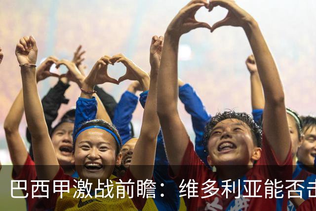 巴西甲激战前瞻：维多利亚能否击退沙佩科恩斯的低迷？
