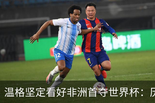 温格坚定看好非洲首夺世界杯：历史性进步与战术革新