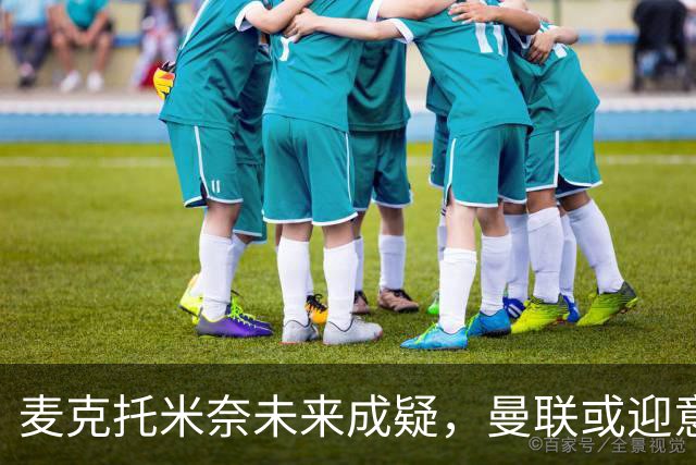 麦克托米奈未来成疑，曼联或迎意外转会收益